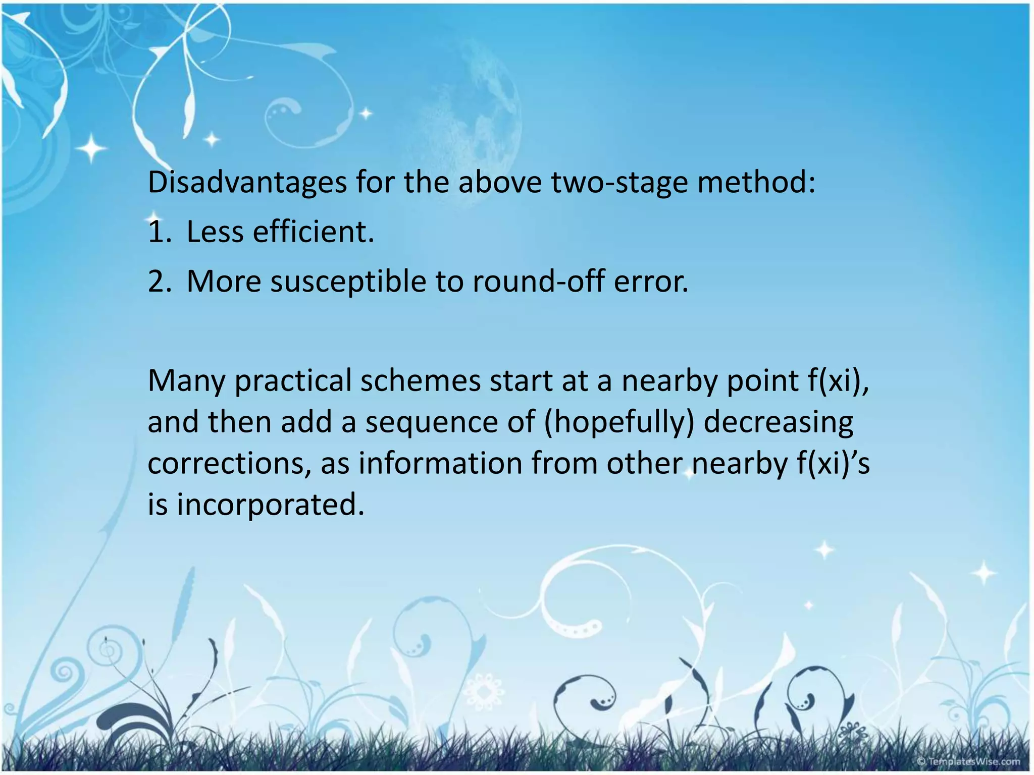 Disadvantages for the above two-stage method:
1. Less efficient.
2. More susceptible to round-off error.
Many practical schemes start at a nearby point f(xi),
and then add a sequence of (hopefully) decreasing
corrections, as information from other nearby f(xi)’s
is incorporated.
 
