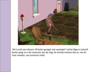 ‘Dit is echt een droom. Of beter gezegd: een sprookje!’ lachte Olga in zichzelf.
Buiten ging ze in de moestuin aan de slag. Ze merkte meteen dat ze, net als
haar moeder, van tuinieren hield.
 