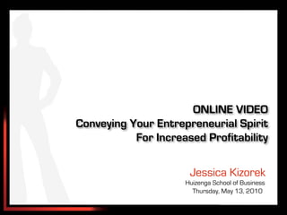 ONLINE VIDEO
Conveying Your Entrepreneurial Spirit
           For Increased Profitability

                      Jessica Kizorek
                     Huizenga School of Business
                       Thursday, May 13, 2010
 