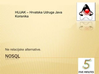 HUJAK – Hrvatska Udruga Java
       Korisnika




Ne relacijske alternative.

NOSQL
 
