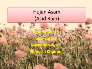 Hujan Asam
(Acid Rain)
Kelompok 15
Indri Sofia R
Nurendah Ayu F
Rumaisa Khairani

 