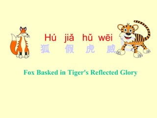 Hú  jiǎ  hǔ  wēi 狐   假   虎   威 Fox Basked in Tiger's Reflected Glory 
