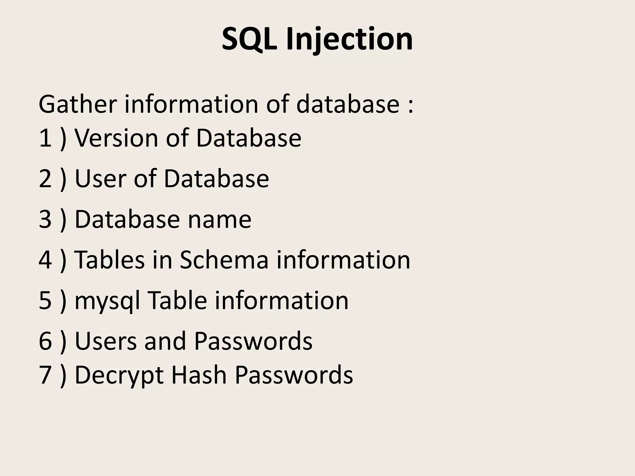 SQL Injection
Gather information of database :
1 ) Version of Database
2 ) User of Database
3 ) Database name
4 ) Tables in Schema information
5 ) mysql Table information
6 ) Users and Passwords
7 ) Decrypt Hash Passwords
 