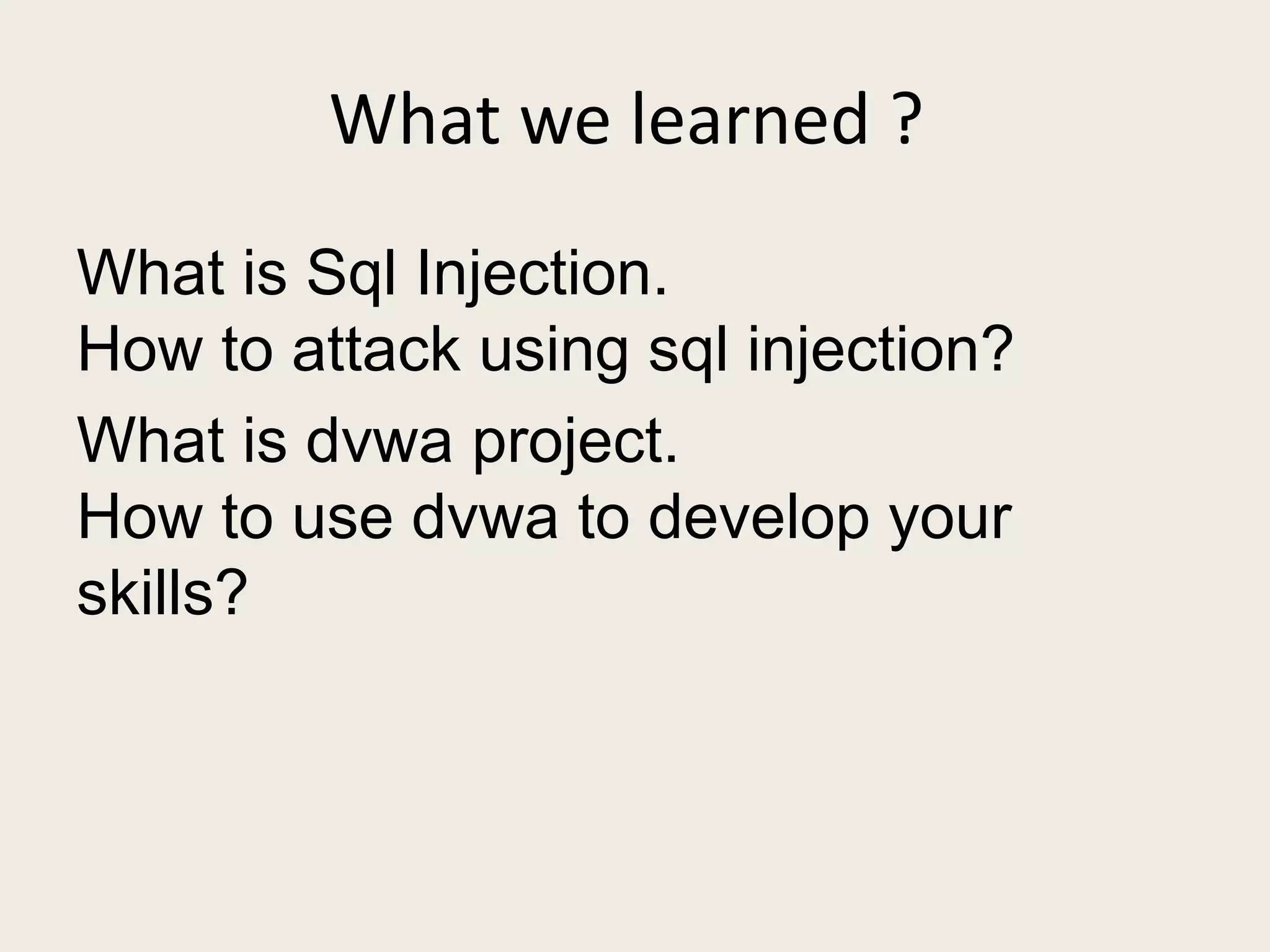 What we learned ?
What is Sql Injection.
How to attack using sql injection?
What is dvwa project.
How to use dvwa to develop your
skills?
 