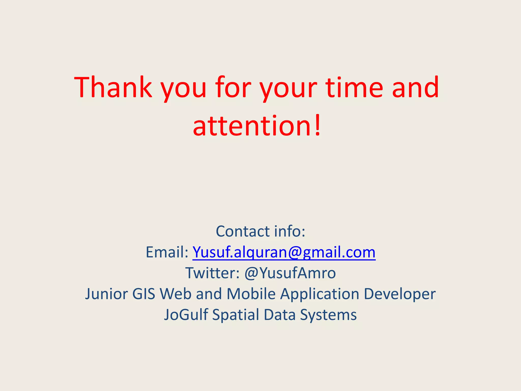 Thank you for your time and
attention!
Contact info:
Email: Yusuf.alquran@gmail.com
Twitter: @YusufAmro
Junior GIS Web and Mobile Application Developer
JoGulf Spatial Data Systems
 