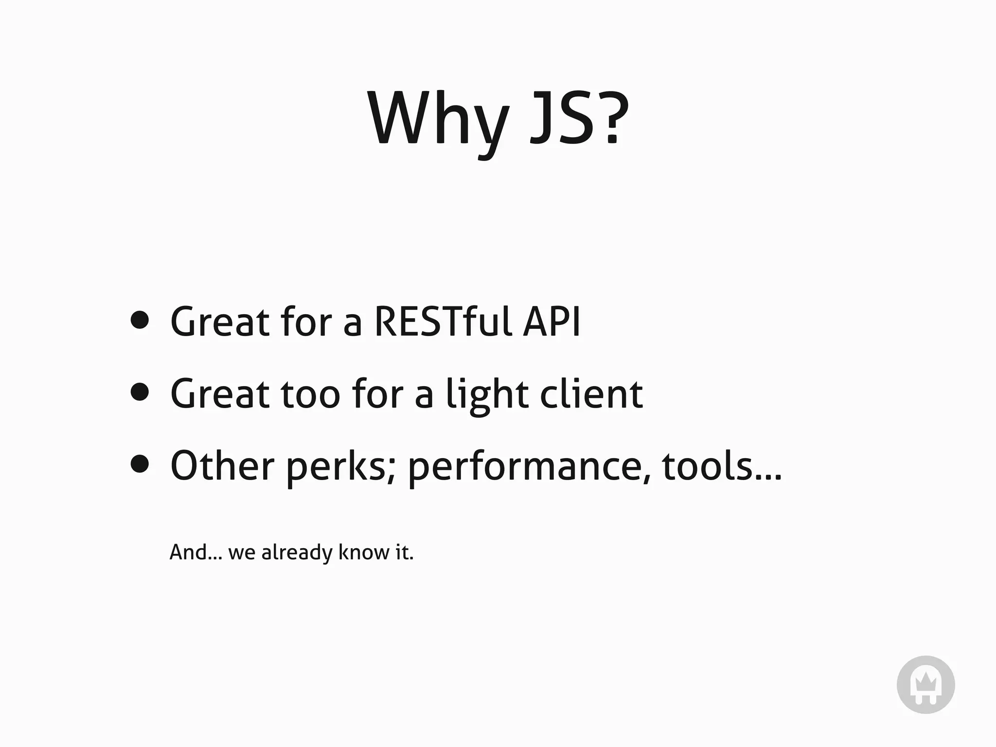 Why JS?

• Great for a RESTful API
• Great too for a light client
• Other perks; performance, tools...
  And... we already know it.
 