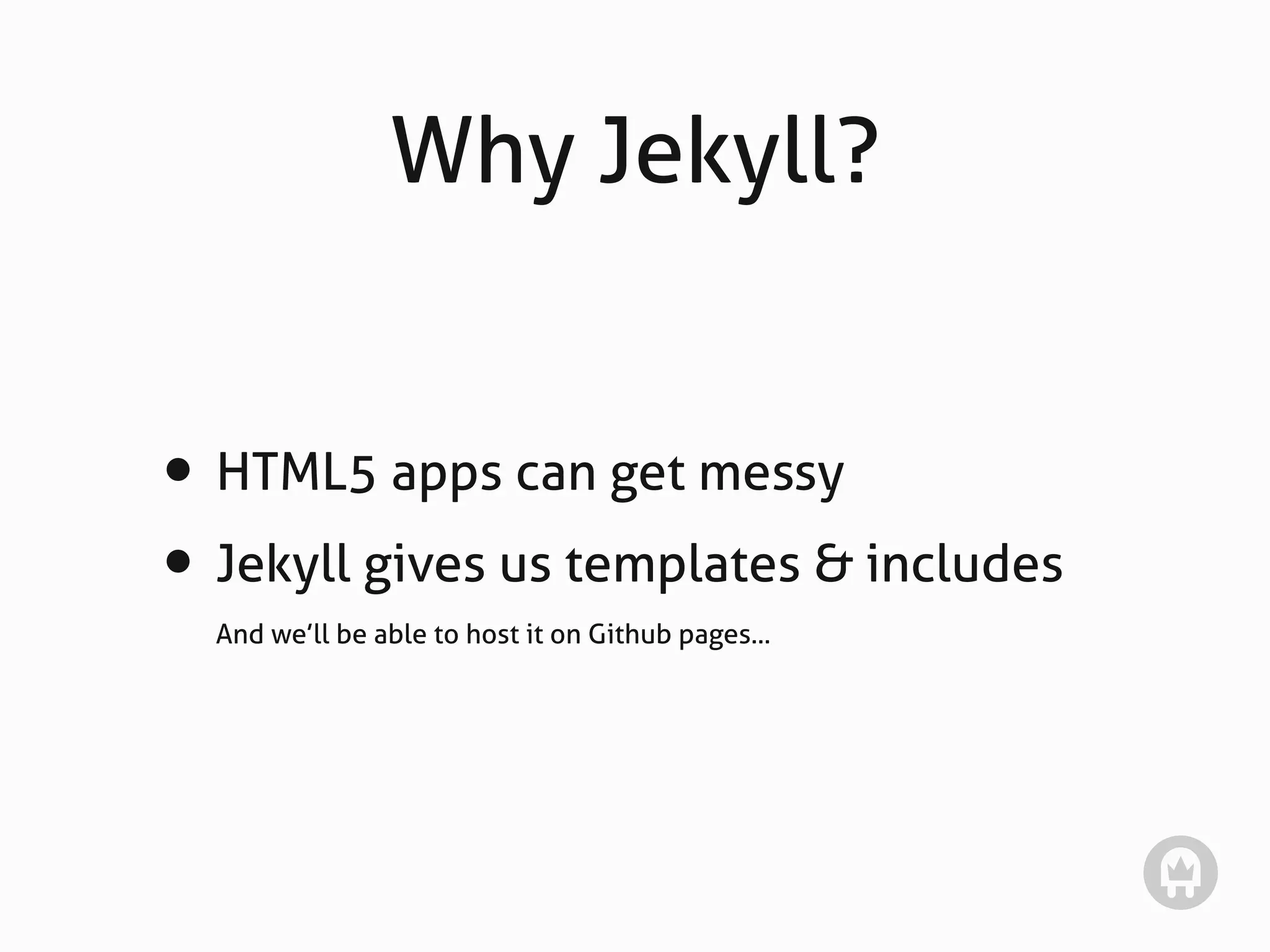 Why Jekyll?


• HTML5 apps can get messy
• Jekyll gives us templates & includes
  And we’ll be able to host it on Github pages...
 