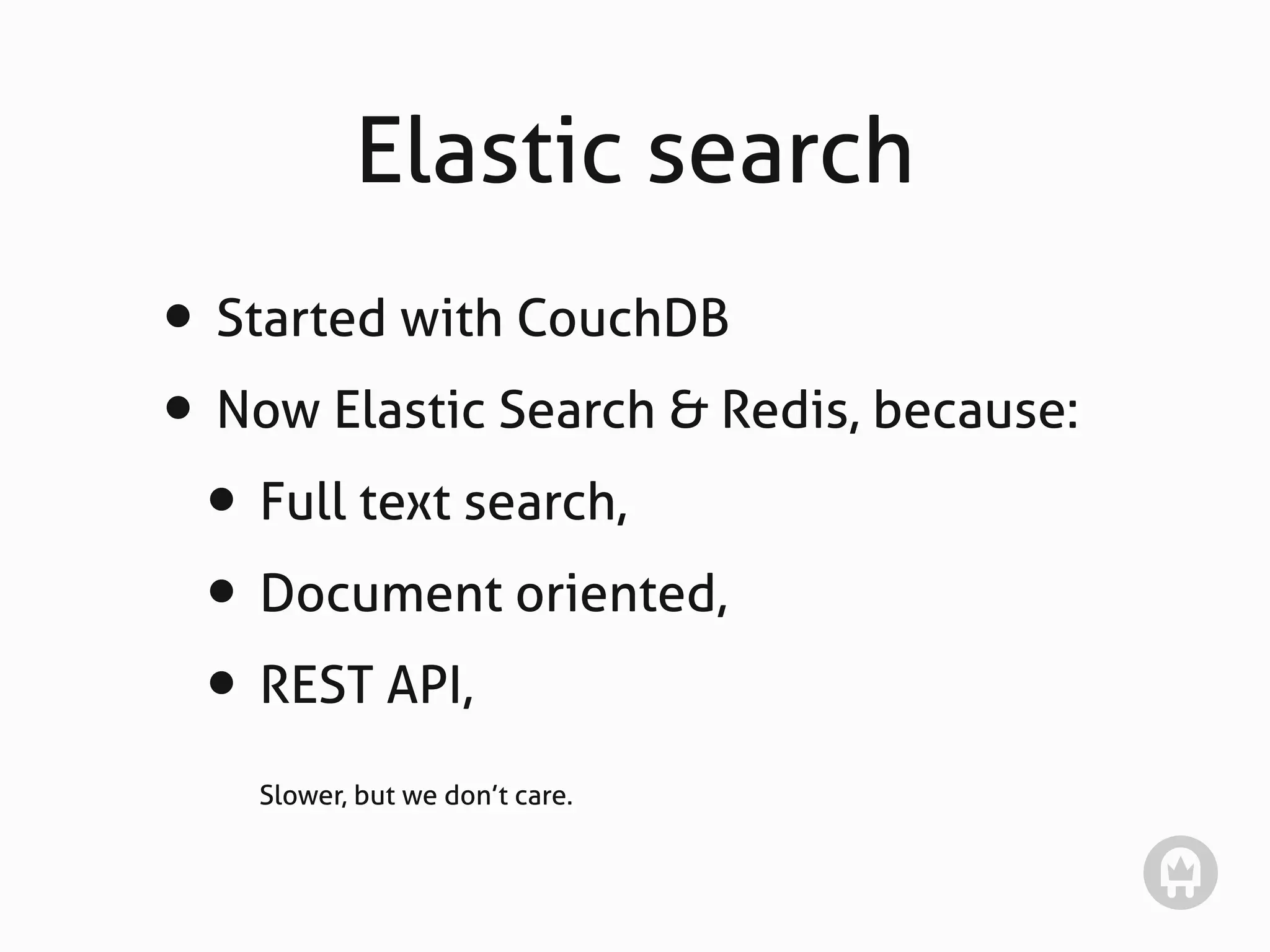 Elastic search
• Started with CouchDB
• Now Elastic Search & Redis, because:
 • Full text search,
 • Document oriented,
 • REST API,
    Slower, but we don’t care.
 