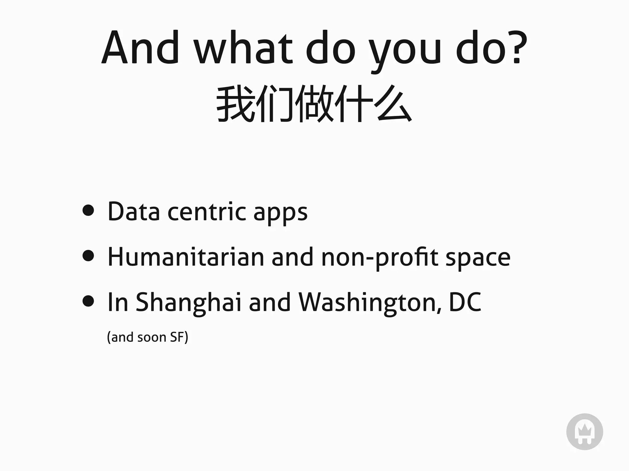 And what do you do?
                  我们做什么

• Data centric apps
• Humanitarian and non-proﬁt space
• In Shanghai and Washington, DC
  (and soon SF)
 