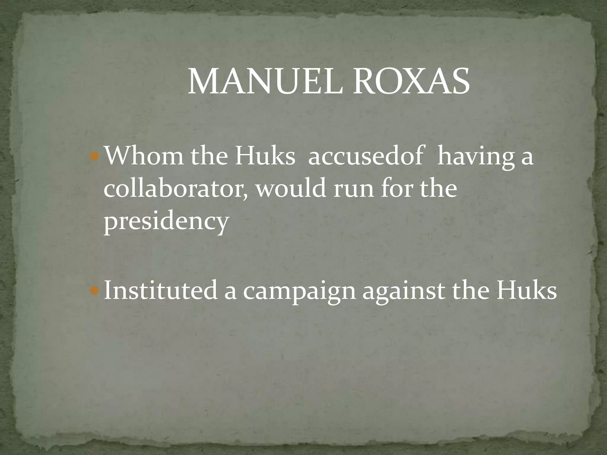 MANUEL ROXAS
 Whom the Huks accusedof having a
 collaborator, would run for the
 presidency

 Instituted a campaign against the Huks
 