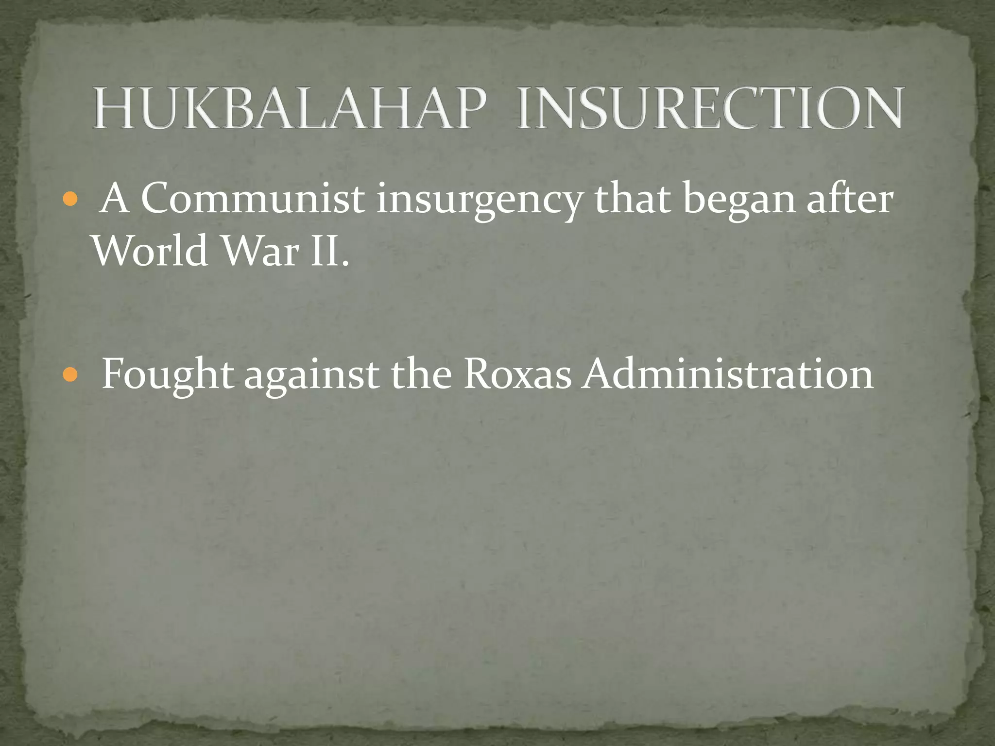  A Communist insurgency that began after
 World War II.

 Fought against the Roxas Administration
 