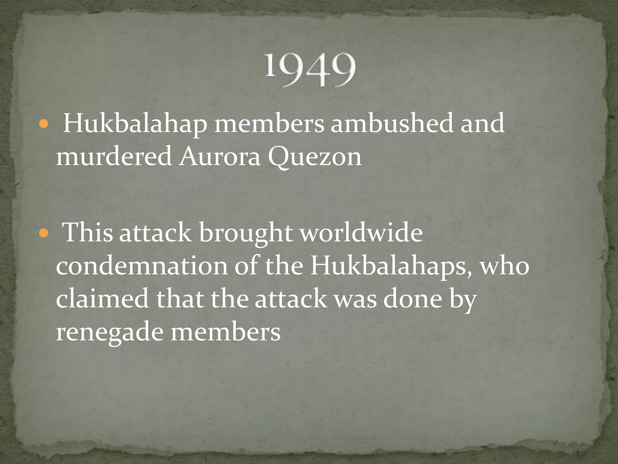  Hukbalahap members ambushed and
 murdered Aurora Quezon

 This attack brought worldwide
 condemnation of the Hukbalahaps, who
 claimed that the attack was done by
 renegade members
 