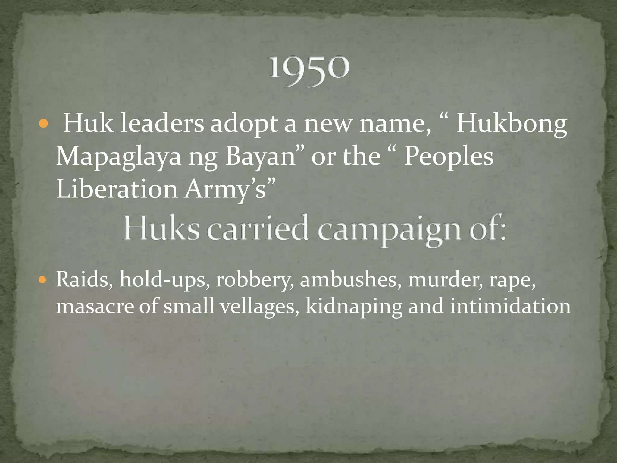  Huk leaders adopt a new name, “ Hukbong
 Mapaglaya ng Bayan” or the “ Peoples
 Liberation Army’s”


 Raids, hold-ups, robbery, ambushes, murder, rape,
 masacre of small vellages, kidnaping and intimidation
 
