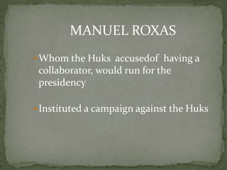 MANUEL ROXAS
 Whom the Huks accusedof having a
 collaborator, would run for the
 presidency

 Instituted a campaign against the Huks
 