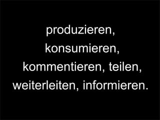 produzieren,
konsumieren,
kommentieren, teilen,
weiterleiten, informieren.
 