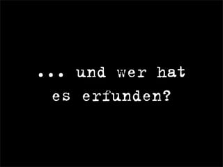 ... und wer hat
es erfunden?
 