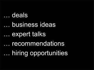 … deals
… business ideas
… expert talks
… recommendations
… hiring opportunities
 