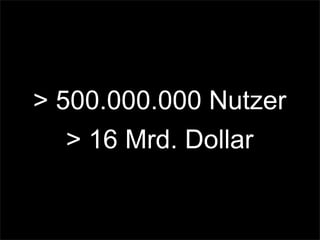 > 500.000.000 Nutzer
> 16 Mrd. Dollar
 