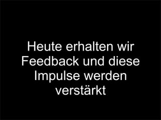 Heute erhalten wir
Feedback und diese
Impulse werden
verstärkt
 