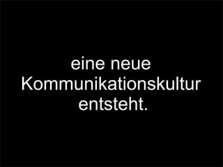 eine neue
Kommunikationskultur
entsteht.
 