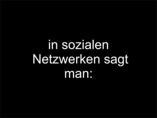 in sozialen
Netzwerken sagt
man:
 