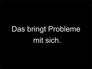 Das bringt Probleme
mit sich.
 
