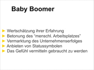 Baby Boomer
! Wertschätzung ihrer Erfahrung
! Betonung des “menschl. Arbeitsplatzes”
! Vermarktung des Unternehmenserfolges
! Anbieten von Statussymbolen
! Das Gefühl vermitteln gebraucht zu werden
 