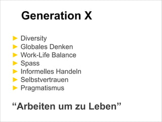 Generation X
! Diversity
! Globales Denken
! Work-Life Balance
! Spass
! Informelles Handeln
! Selbstvertrauen
! Pragmatismus
“Arbeiten um zu Leben”
 