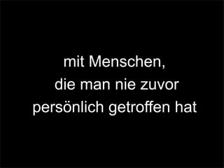 mit Menschen,
die man nie zuvor
persönlich getroffen hat
 