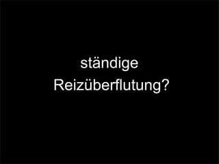 ständige
Reizüberflutung?
 