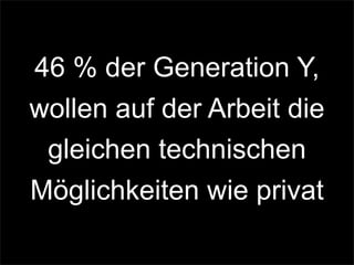 46 % der Generation Y,
wollen auf der Arbeit die
gleichen technischen
Möglichkeiten wie privat
 