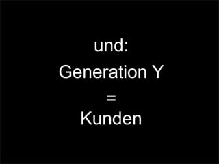 und:
Generation Y
=
Kunden
 