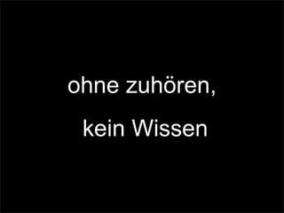 ohne zuhören,
kein Wissen
 