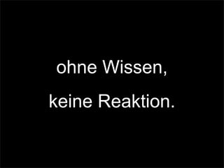 ohne Wissen,
keine Reaktion.
 