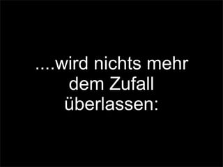 ....wird nichts mehr
dem Zufall
überlassen:
 