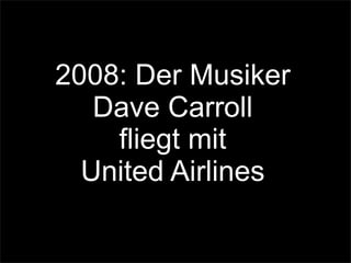 2008: Der Musiker
Dave Carroll
fliegt mit
United Airlines
 