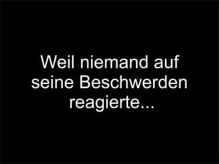 Weil niemand auf
seine Beschwerden
reagierte...
 