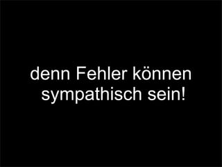 denn Fehler können
sympathisch sein!
 