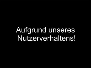 Aufgrund unseres
Nutzerverhaltens!
 