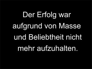 Der Erfolg war
aufgrund von Masse
und Beliebtheit nicht
mehr aufzuhalten.
 