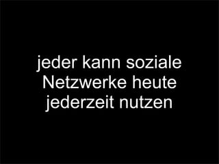 jeder kann soziale
Netzwerke heute
jederzeit nutzen
 