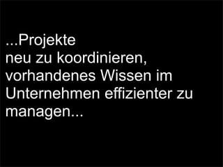 ...Projekte
neu zu koordinieren,
vorhandenes Wissen im
Unternehmen effizienter zu
managen...
 