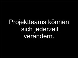 Projektteams können
sich jederzeit
verändern.
 