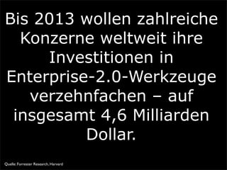 Bis 2013 wollen zahlreiche
Konzerne weltweit ihre
Investitionen in
Enterprise-2.0-Werkzeuge
verzehnfachen – auf
insgesamt 4,6 Milliarden
Dollar.
Quelle: Forrester Research, Harvard
 