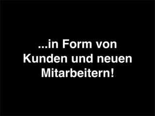 ...in Form von
Kunden und neuen
Mitarbeitern!
 