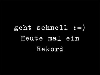 geht schnell :-)
Heute mal ein
Rekord
 