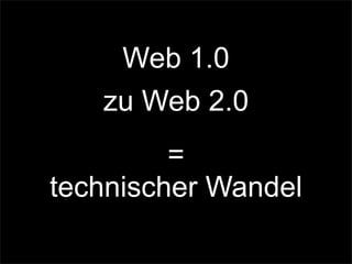 Web 1.0
zu Web 2.0
=
technischer Wandel
 