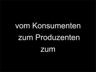 vom Konsumenten
zum Produzenten
zum
 