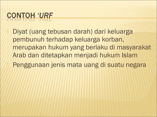  Diyat (uang tebusan darah) dari keluarga
pembunuh terhadap keluarga korban,
merupakan hukum yang berlaku di masyarakat
Arab dan ditetapkan menjadi hukum Islam
 Penggunaan jenis mata uang di suatu negara
 