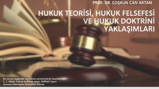 HUKUK TEORİSİ, HUKUK FELSEFESİ
VE HUKUK DOKTRİNİ
YAKLAŞIMLARI
PROF. DR. COŞKUN CAN AKTAN
Bu sunum aşağıdaki kaynaktan yararlanılarak hazırlanmıştır:
C. C. Aktan, Hukuk ve İktisat, İzmir: SOBİAD Yayını
Sunumu Hazırlayan: Ümmühan Gümüş
 